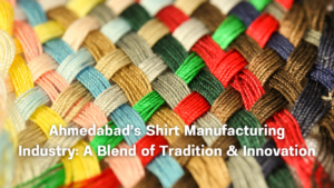 Ahmedabad’s Shirt Manufacturing Industry: A Blend of Tradition & Innovation