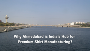 Why Ahmedabad is India’s Hub for Premium Shirt Manufacturing?