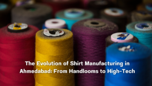 The Evolution of Shirt Manufacturing in Ahmedabad: From Handlooms to High-Tech
